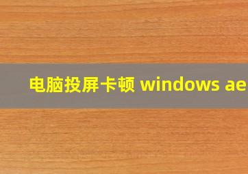 电脑投屏卡顿 windows aero